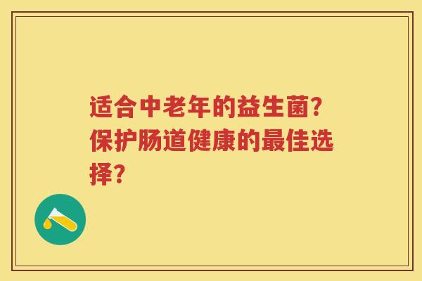 适合中老年的益生菌?保护肠道健康的佳选择? 适合中老年的益生菌?保护肠道健康的佳选择?
