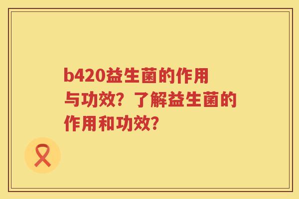 b420益生菌的作用与功效?了解益生菌的作用和功效? b420益生菌的作用与功效?了解益生菌的作用和功效?