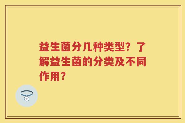 益生菌分几种类型？了解益生菌的分类及不同作用？