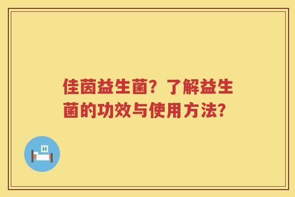 佳茵益生菌?了解益生菌的功效与使用方法? 佳茵益生菌?了解益生菌的功效与使用方法?