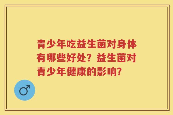 青少年吃益生菌对身体有哪些好处?益生菌对青少年健康的影响? 青少年吃益生菌对身体有哪些好处?益生菌对青少年健康的影响?