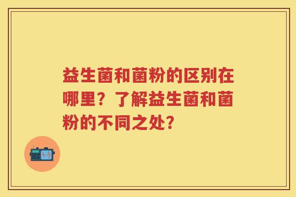 益生菌和菌粉的区别在哪里？了解益生菌和菌粉的不同之处？