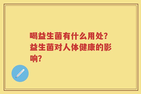 喝益生菌有什么用处?益生菌对人体健康的影响? 喝益生菌有什么用处?益生菌对人体健康的影响?