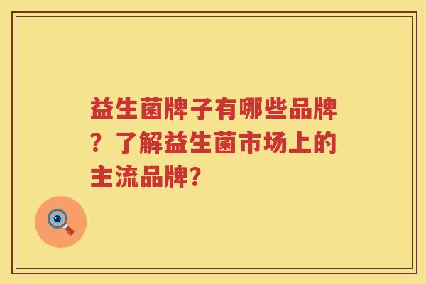 益生菌牌子有哪些品牌?了解益生菌市场上的主流品牌? 益生菌牌子有哪些品牌?了解益生菌市场上的主流品牌?
