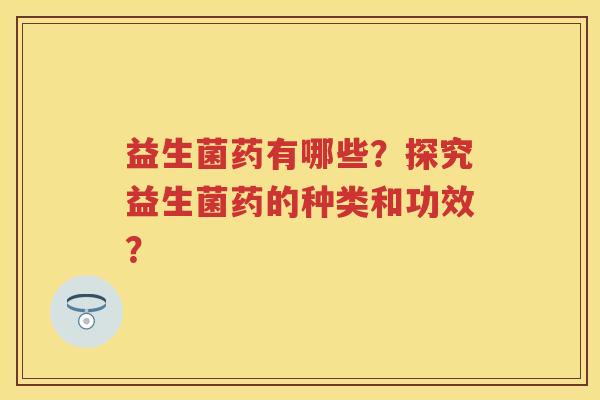 益生菌药有哪些?探究益生菌药的种类和功效? 益生菌药有哪些?探究益生菌药的种类和功效?