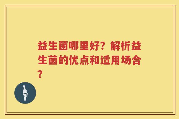 益生菌哪里好?解析益生菌的优点和适用场合? 益生菌哪里好?解析益生菌的优点和适用场合?