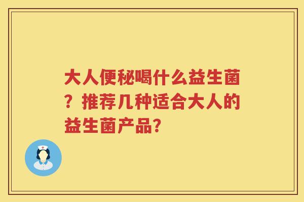 大人喝什么益生菌?推荐几种适合大人的益生菌产品? 大人喝什么益生菌?推荐几种适合大人的益生菌产品?