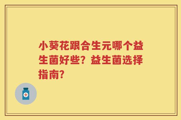 小葵花跟合生元哪个益生菌好些？益生菌选择指南？