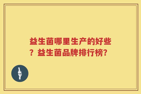 益生菌哪里生产的好些？益生菌品牌排行榜？