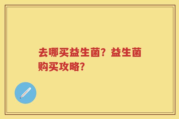 去哪买益生菌?益生菌购买攻略? 去哪买益生菌?益生菌购买攻略?