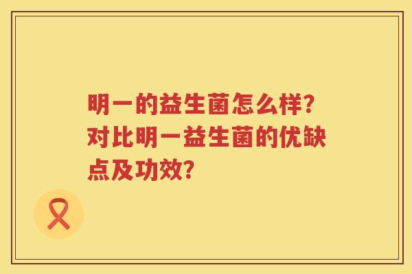 明一的益生菌怎么样?对比明一益生菌的优缺点及功效? 明一的益生菌怎么样?对比明一益生菌的优缺点及功效?