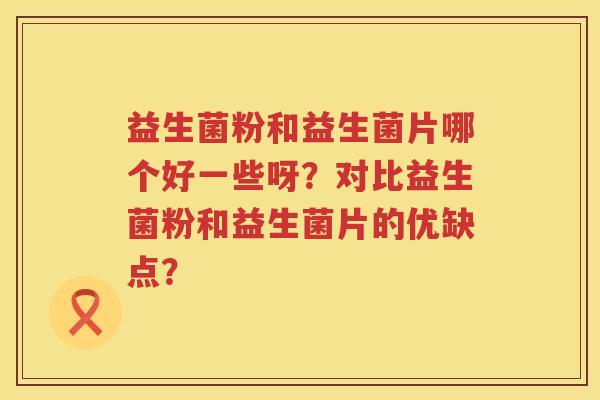 益生菌粉和益生菌片哪个好一些呀?对比益生菌粉和益生菌片的优缺点? 益生菌粉和益生菌片哪个好一些呀?对比益生菌粉和益生菌片的优缺点?