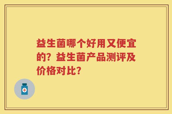 益生菌哪个好用又便宜的？益生菌产品测评及价格对比？