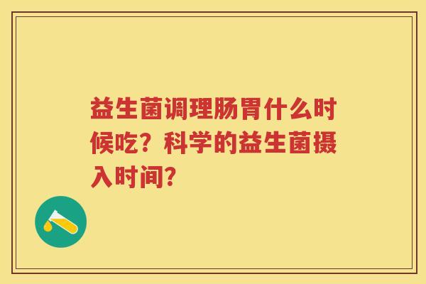 益生菌调理肠胃什么时候吃?科学的益生菌摄入时间? 益生菌调理肠胃什么时候吃?科学的益生菌摄入时间?