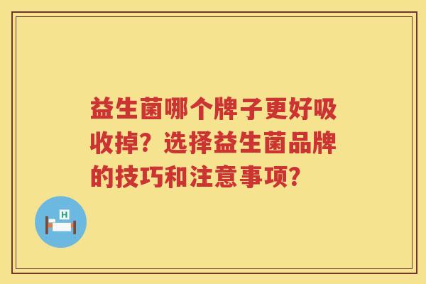 益生菌哪个牌子更好吸收掉?选择益生菌品牌的技巧和注意事项? 益生菌哪个牌子更好吸收掉?选择益生菌品牌的技巧和注意事项?