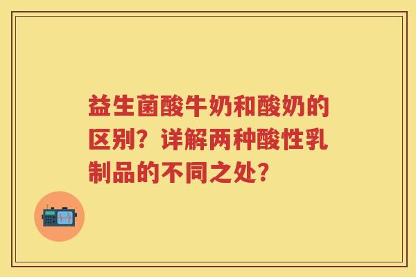 益生菌酸牛奶和酸奶的区别？详解两种酸性乳制品的不同之处？