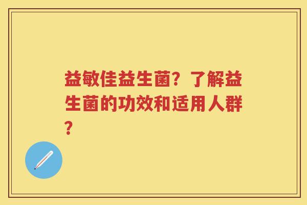 益敏佳益生菌?了解益生菌的功效和适用人群? 益敏佳益生菌?了解益生菌的功效和适用人群?