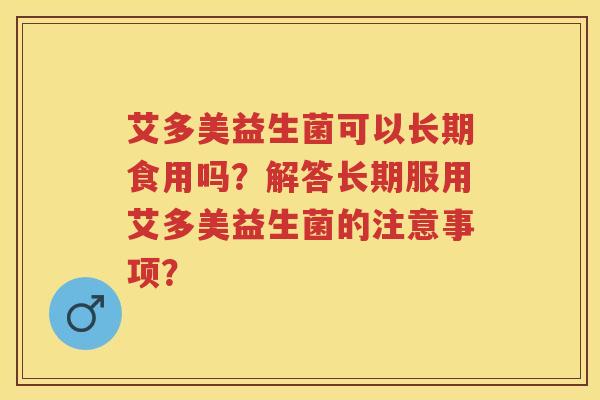 艾多美益生菌可以长期食用吗？解答长期服用艾多美益生菌的注意事项？