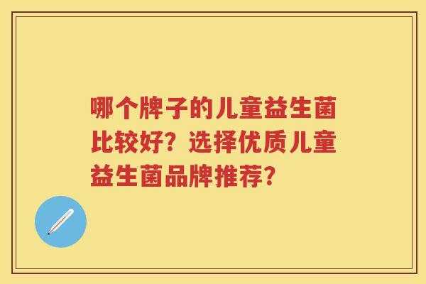 哪个牌子的儿童益生菌比较好?选择优质儿童益生菌品牌推荐? 哪个牌子的儿童益生菌比较好?选择优质儿童益生菌品牌推荐?