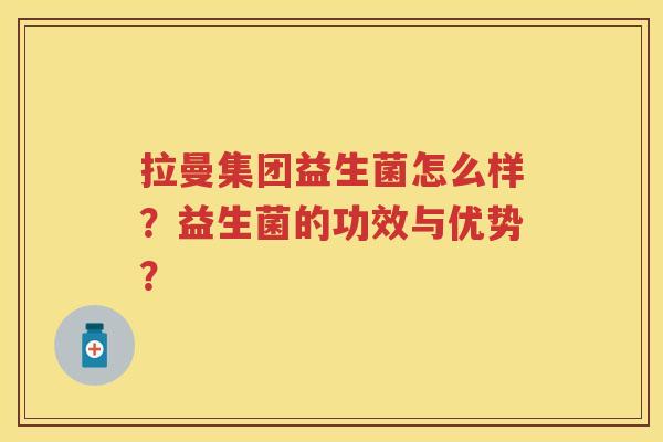拉曼集团益生菌怎么样？益生菌的功效与优势？
