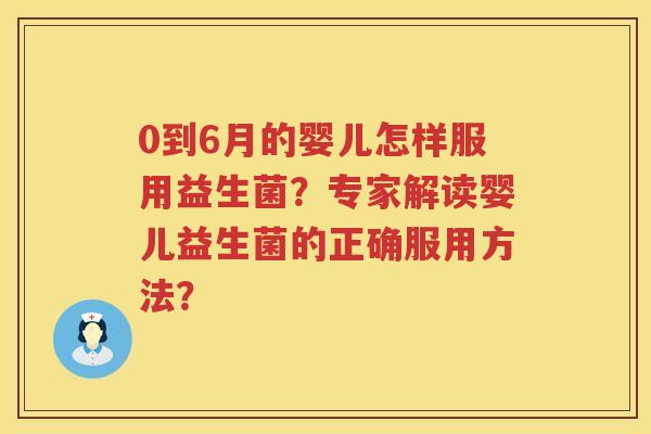 0到6月的婴儿怎样服用益生菌？专家解读婴儿益生菌的正确服用方法？