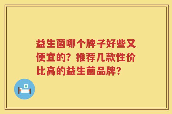 益生菌哪个牌子好些又便宜的?推荐几款性价比高的益生菌品牌? 益生菌哪个牌子好些又便宜的?推荐几款性价比高的益生菌品牌?