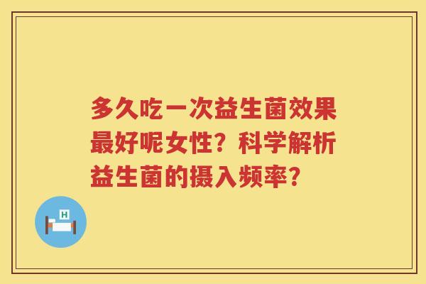 多久吃一次益生菌效果好呢女性？科学解析益生菌的摄入频率？
