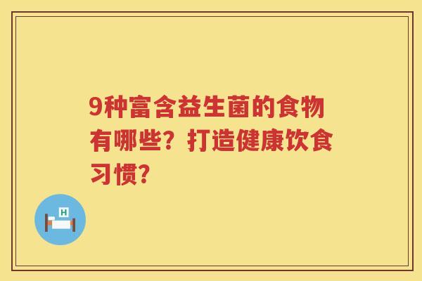 9种富含益生菌的食物有哪些?打造健康饮食习惯? 9种富含益生菌的食物有哪些?打造健康饮食习惯?