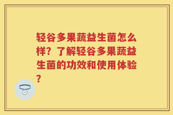 轻谷多果蔬益生菌怎么样?了解轻谷多果蔬益生菌的功效和使用体验? 轻谷多果蔬益生菌怎么样?了解轻谷多果蔬益生菌的功效和使用体验?
