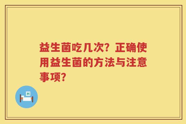 益生菌吃几次?正确使用益生菌的方法与注意事项? 益生菌吃几次?正确使用益生菌的方法与注意事项?