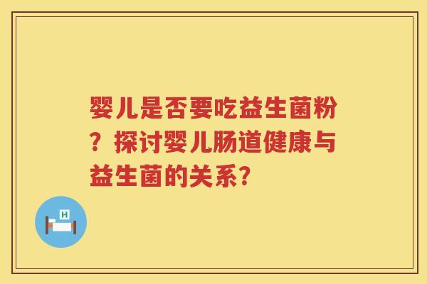 婴儿是否要吃益生菌粉？探讨婴儿肠道健康与益生菌的关系？