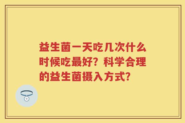 益生菌一天吃几次什么时候吃好?科学合理的益生菌摄入方式? 益生菌一天吃几次什么时候吃好?科学合理的益生菌摄入方式?