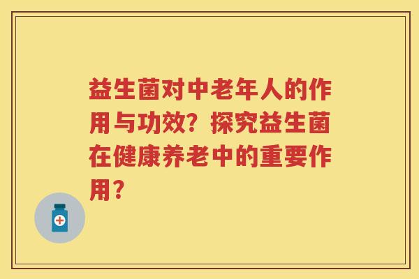 益生菌对中老年人的作用与功效?探究益生菌在健康养老中的重要作用? 益生菌对中老年人的作用与功效?探究益生菌在健康养老中的重要作用?