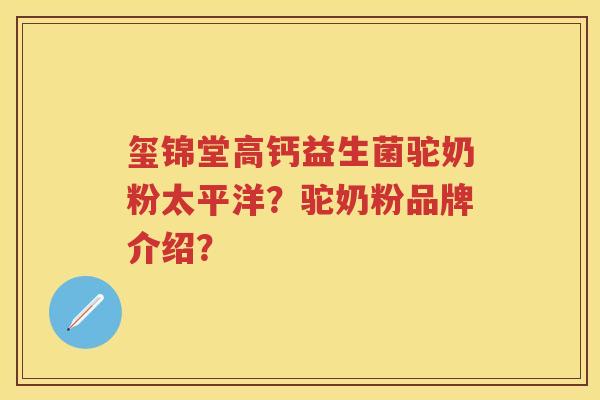 玺锦堂高钙益生菌驼奶粉太平洋？驼奶粉品牌介绍？