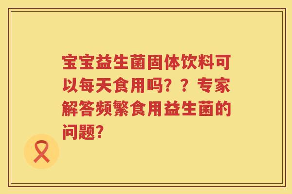 宝宝益生菌固体饮料可以每天食用吗？？专家解答频繁食用益生菌的问题？