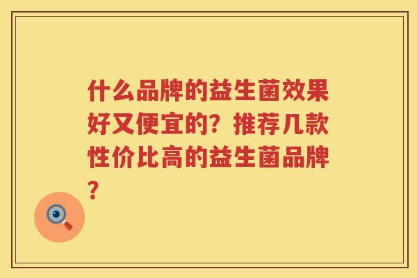 什么品牌的益生菌效果好又便宜的?推荐几款性价比高的益生菌品牌? 什么品牌的益生菌效果好又便宜的?推荐几款性价比高的益生菌品牌?