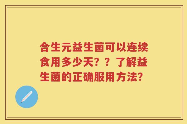 合生元益生菌可以连续食用多少天??了解益生菌的正确服用方法? 合生元益生菌可以连续食用多少天??了解益生菌的正确服用方法?