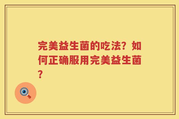 完美益生菌的吃法？如何正确服用完美益生菌？