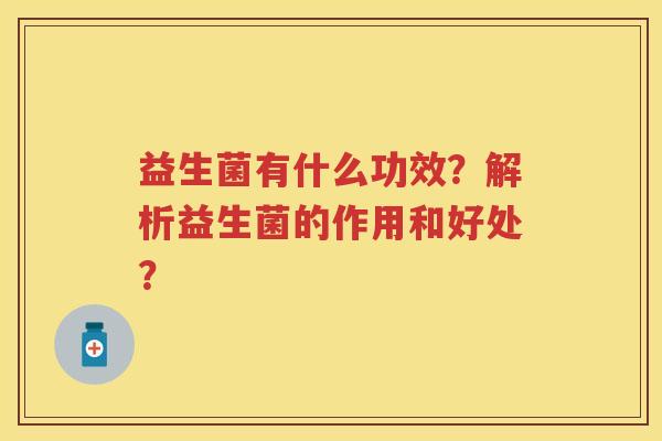 益生菌有什么功效？解析益生菌的作用和好处？