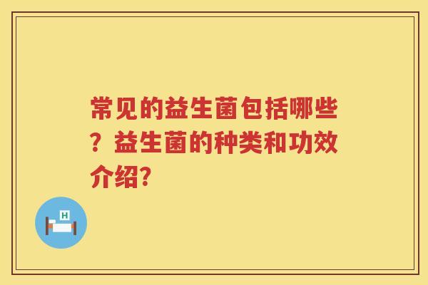 常见的益生菌包括哪些？益生菌的种类和功效介绍？