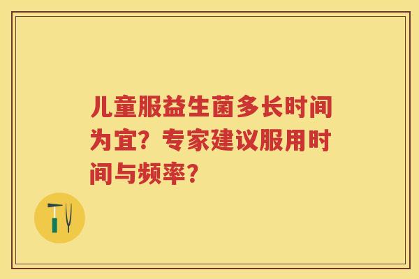 儿童服益生菌多长时间为宜？专家建议服用时间与频率？