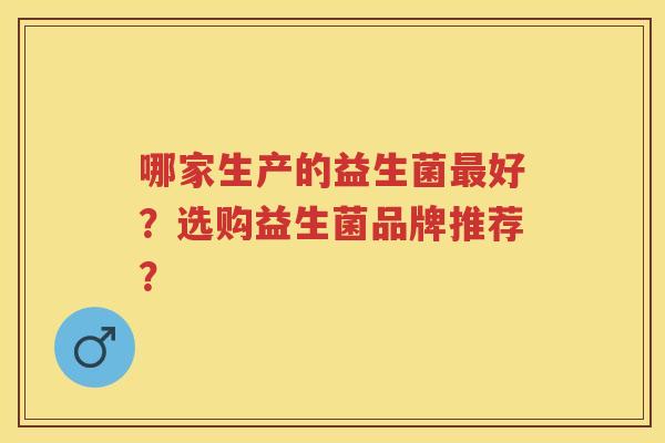 哪家生产的益生菌好？选购益生菌品牌推荐？