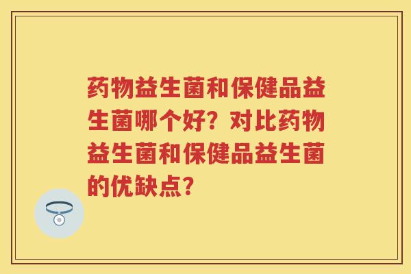 益生菌和保健品益生菌哪个好?对比益生菌和保健品益生菌的优缺点? 益生菌和保健品益生菌哪个好?对比益生菌和保健品益生菌的优缺点?