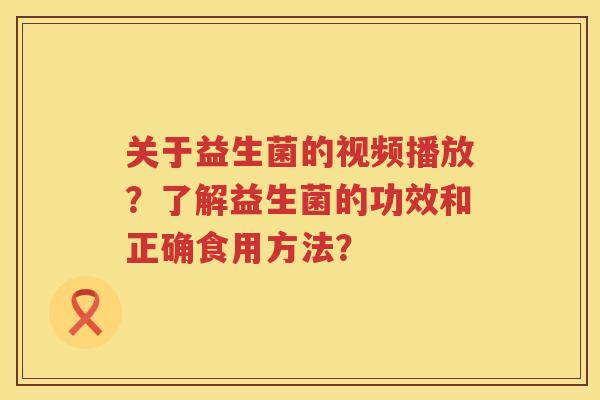 关于益生菌的视频播放?了解益生菌的功效和正确食用方法? 关于益生菌的视频播放?了解益生菌的功效和正确食用方法?