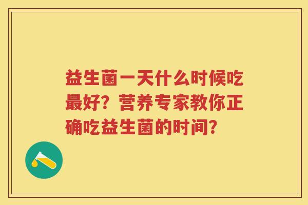 益生菌一天什么时候吃好？营养专家教你正确吃益生菌的时间？