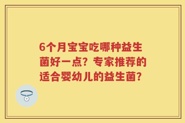 6个月宝宝吃哪种益生菌好一点？专家推荐的适合婴幼儿的益生菌？