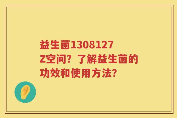 益生菌1308127Z空间?了解益生菌的功效和使用方法? 益生菌1308127Z空间?了解益生菌的功效和使用方法?