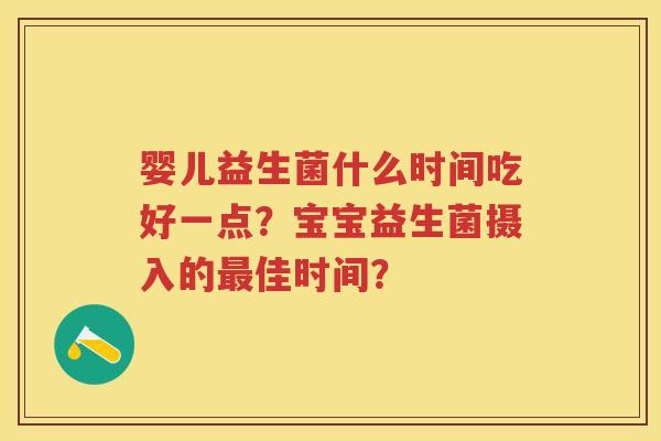 婴儿益生菌什么时间吃好一点？宝宝益生菌摄入的佳时间？