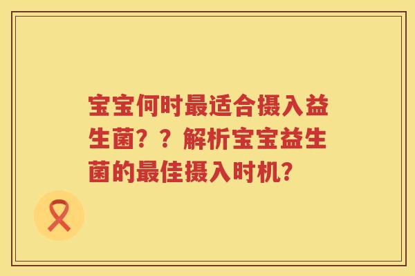 宝宝何时适合摄入益生菌？？解析宝宝益生菌的佳摄入时机？
