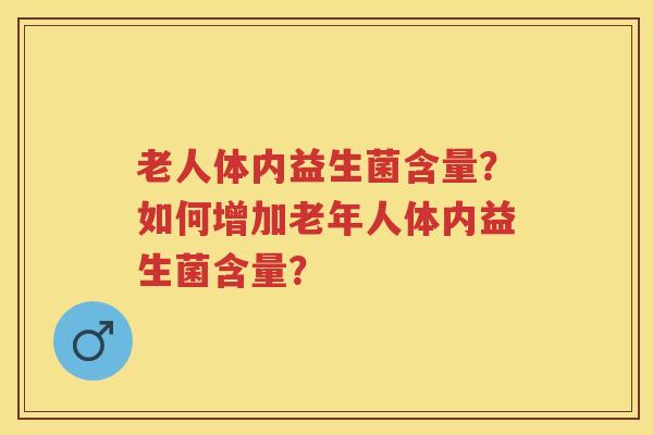 老人体内益生菌含量？如何增加老年人体内益生菌含量？